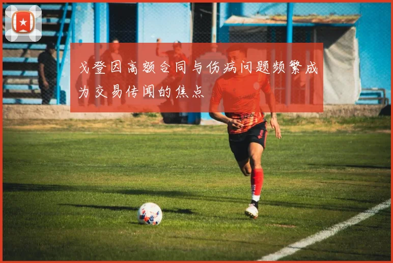 戈登因高额合同与伤病问题频繁成为交易传闻的焦点