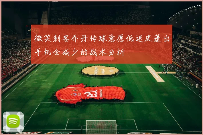 微笑刺客乔丹传球意愿低迷皮蓬出手机会减少的战术分析