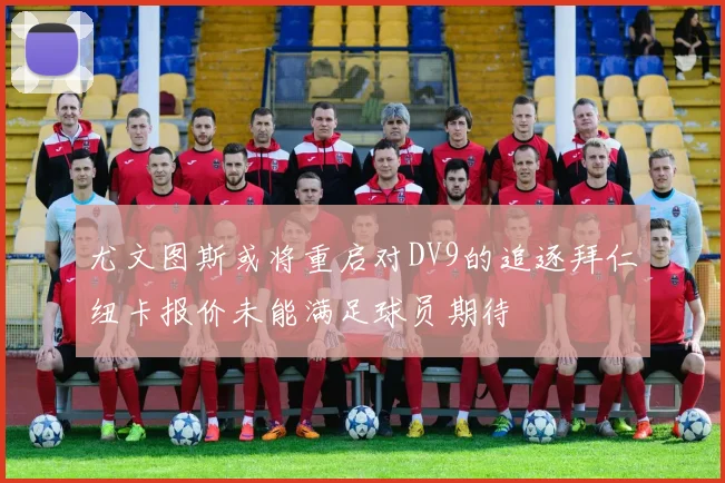 尤文图斯或将重启对DV9的追逐拜仁纽卡报价未能满足球员期待