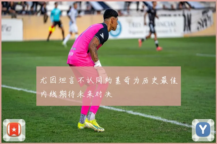 尤因坦言不认同约基奇为历史最佳内线期待未来对决