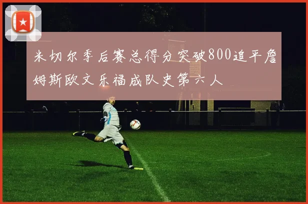米切尔季后赛总得分突破800追平詹姆斯欧文乐福成队史第六人