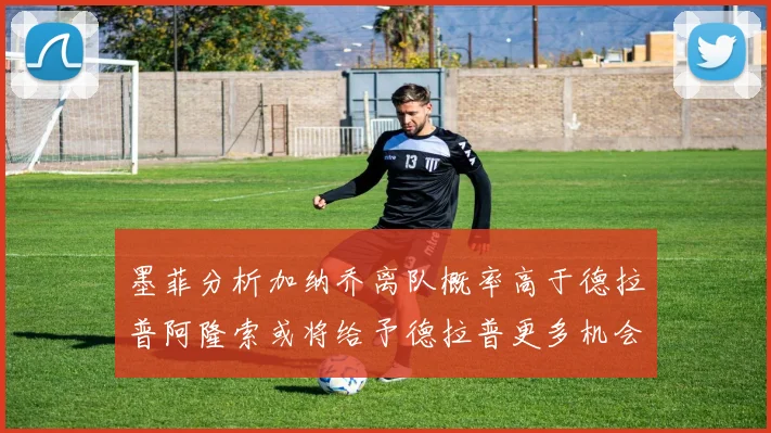 墨菲分析加纳乔离队概率高于德拉普阿隆索或将给予德拉普更多机会
