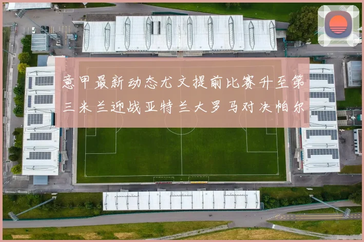 意甲最新动态尤文提前比赛升至第三米兰迎战亚特兰大罗马对决帕尔马
