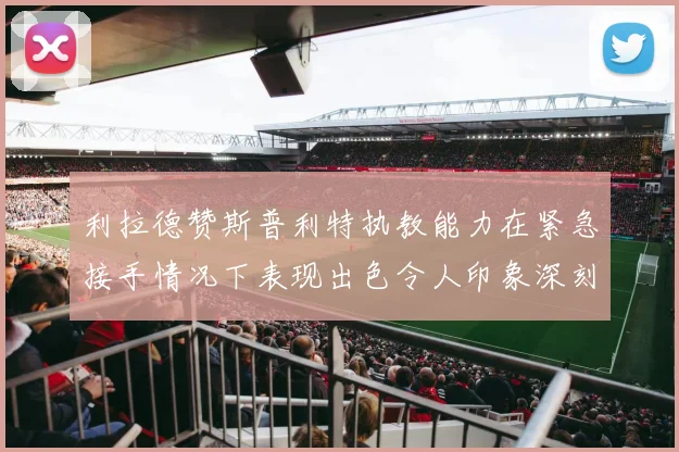 利拉德赞斯普利特执教能力在紧急接手情况下表现出色令人印象深刻