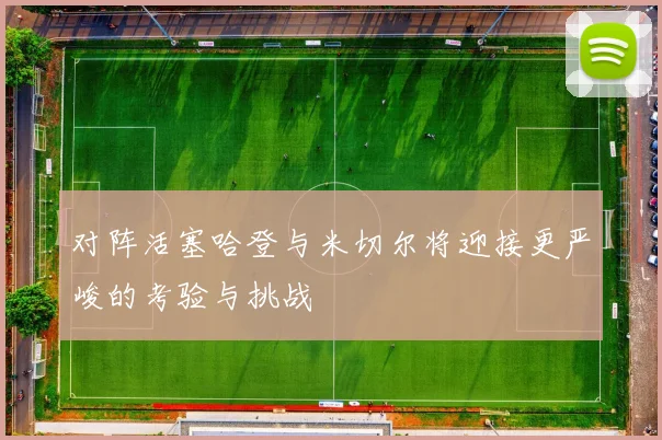 对阵活塞哈登与米切尔将迎接更严峻的考验与挑战