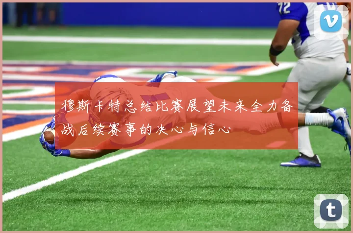 穆斯卡特总结比赛展望未来全力备战后续赛事的决心与信心