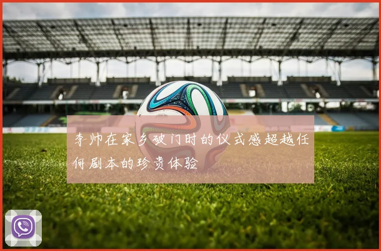 李帅在家乡破门时的仪式感超越任何剧本的珍贵体验