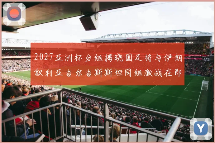 2027亚洲杯分组揭晓国足将与伊朗叙利亚吉尔吉斯斯坦同组激战在即